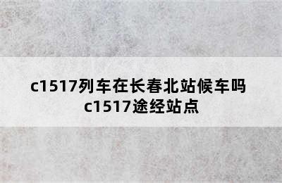 c1517列车在长春北站候车吗 c1517途经站点